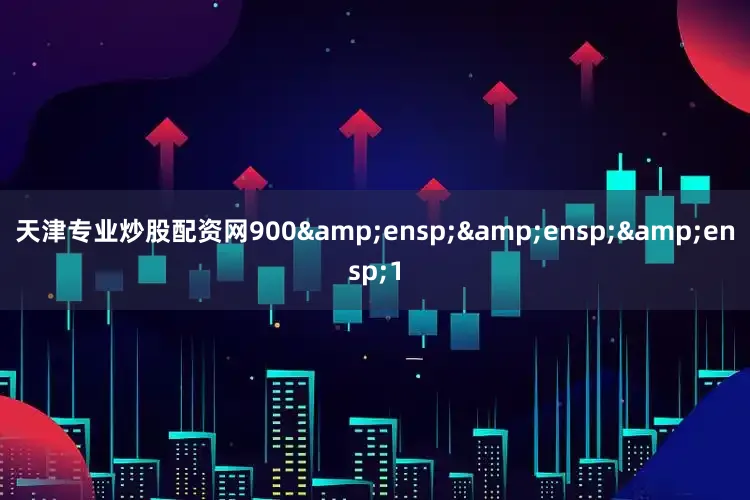 天津专业炒股配资网900&ensp;&ensp;&ensp;1