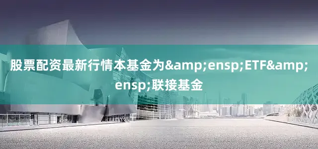 股票配资最新行情本基金为 ETF 联接基金