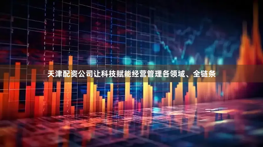 天津配资公司让科技赋能经营管理各领域、全链条