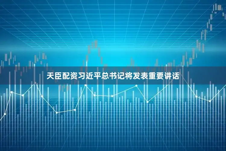 天臣配资习近平总书记将发表重要讲话