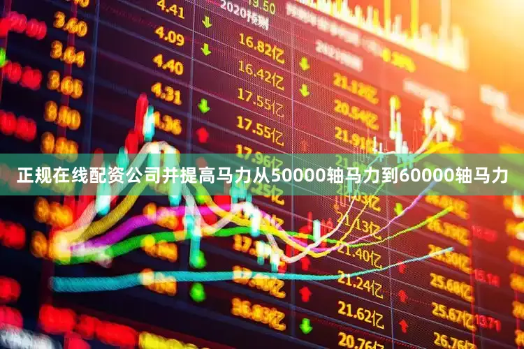 正规在线配资公司并提高马力从50000轴马力到60000轴马力