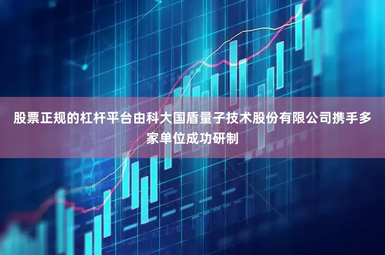 股票正规的杠杆平台由科大国盾量子技术股份有限公司携手多家单位成功研制