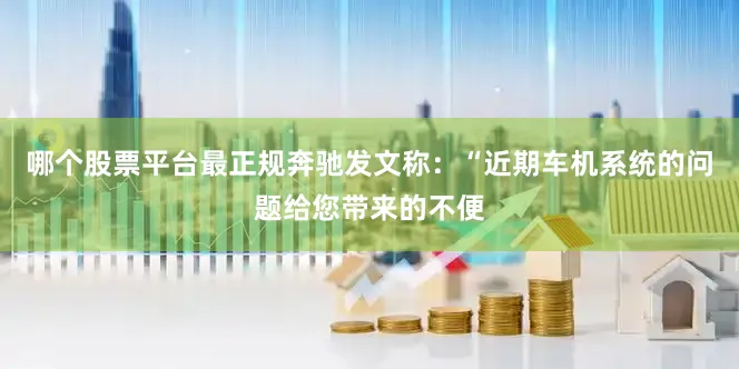 哪个股票平台最正规奔驰发文称：“近期车机系统的问题给您带来的不便