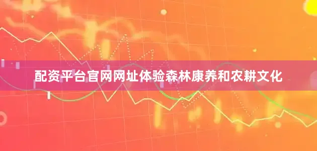 配资平台官网网址体验森林康养和农耕文化