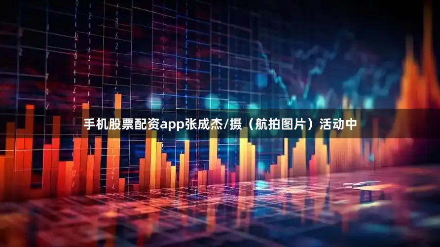 手机股票配资app张成杰/摄（航拍图片）活动中