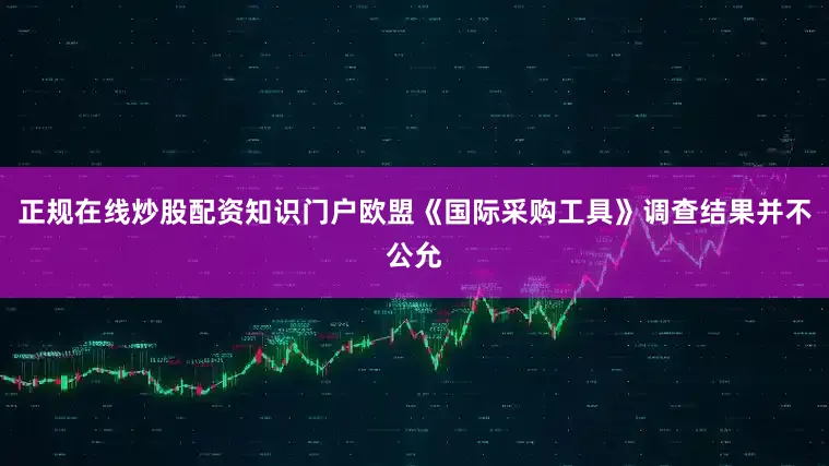正规在线炒股配资知识门户欧盟《国际采购工具》调查结果并不公允