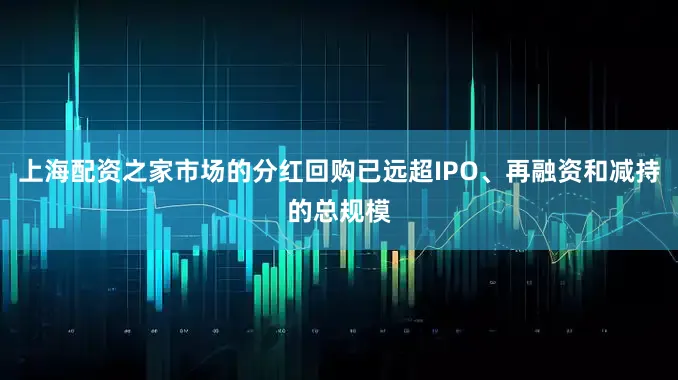 上海配资之家市场的分红回购已远超IPO、再融资和减持的总规模