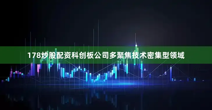 178炒股配资科创板公司多聚焦技术密集型领域