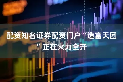 配资知名证券配资门户“造富天团”正在火力全开