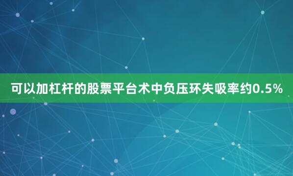 可以加杠杆的股票平台术中负压环失吸率约0.5%