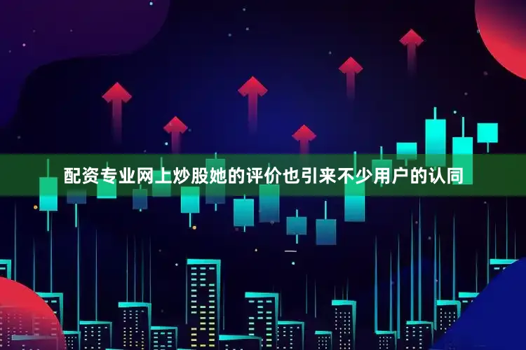 配资专业网上炒股她的评价也引来不少用户的认同