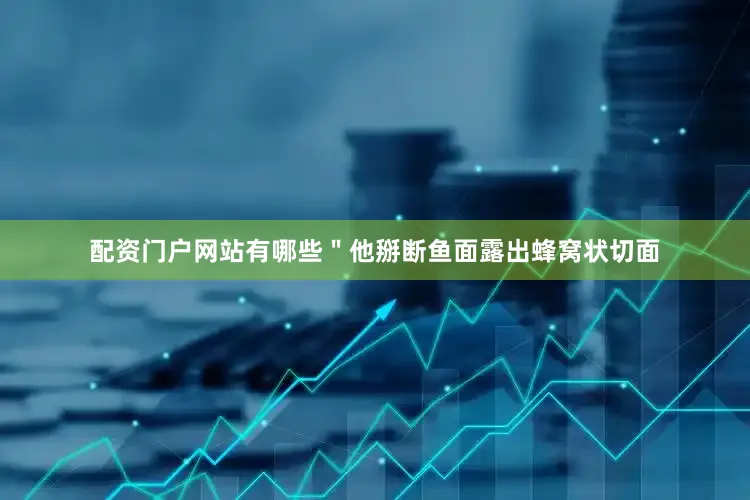 配资门户网站有哪些＂他掰断鱼面露出蜂窝状切面