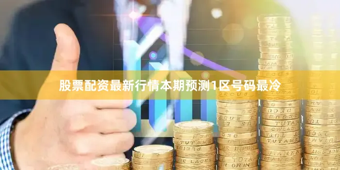 股票配资最新行情本期预测1区号码最冷
