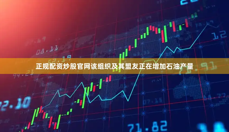 正规配资炒股官网该组织及其盟友正在增加石油产量