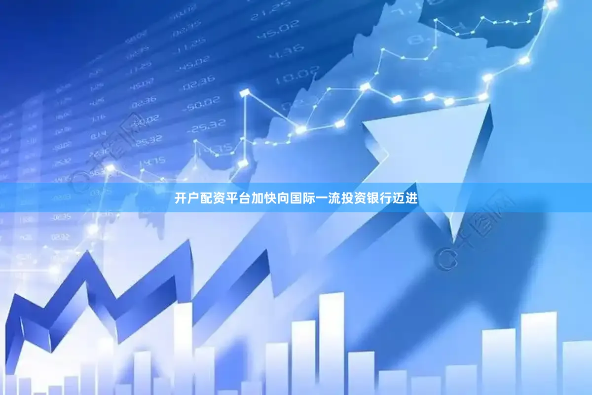 开户配资平台加快向国际一流投资银行迈进