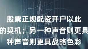 股票正规配资开户以此作为访华的契机;另一种声音则更具战略色彩