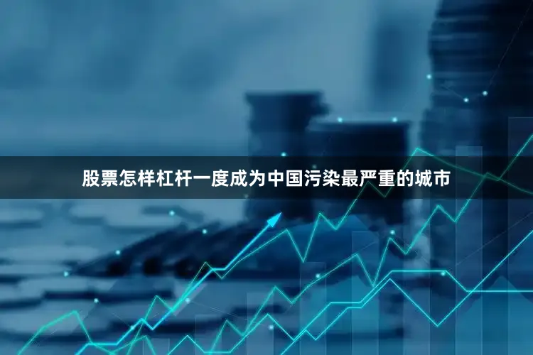 股票怎样杠杆一度成为中国污染最严重的城市