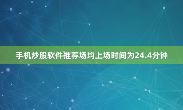 手机炒股软件推荐场均上场时间为24.4分钟