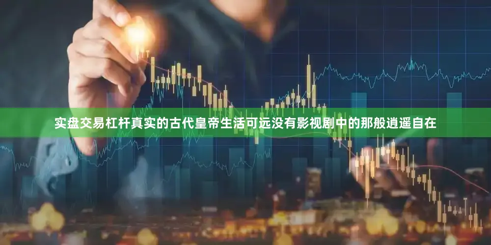 实盘交易杠杆真实的古代皇帝生活可远没有影视剧中的那般逍遥自在