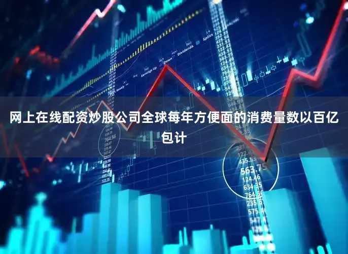 网上在线配资炒股公司全球每年方便面的消费量数以百亿包计