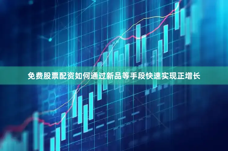 免费股票配资如何通过新品等手段快速实现正增长