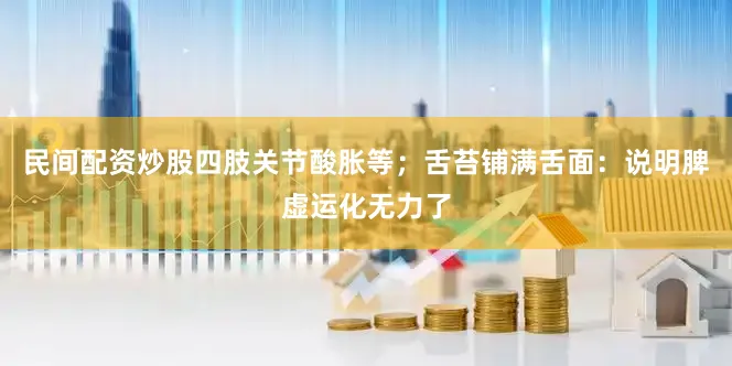 民间配资炒股四肢关节酸胀等;舌苔铺满舌面:说明脾虚运化无力了