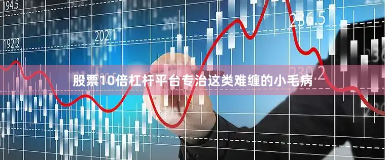 股票10倍杠杆平台专治这类难缠的小毛病