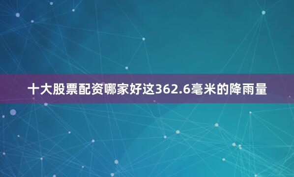 十大股票配资哪家好这362.6毫米的降雨量