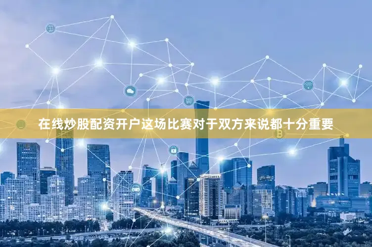 在线炒股配资开户这场比赛对于双方来说都十分重要