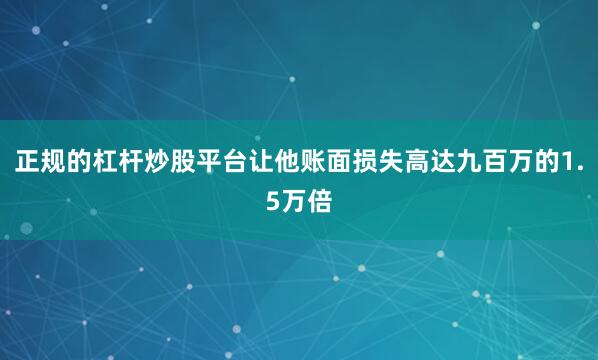 正规的杠杆炒股平台让他账面损失高达九百万的1.5万倍