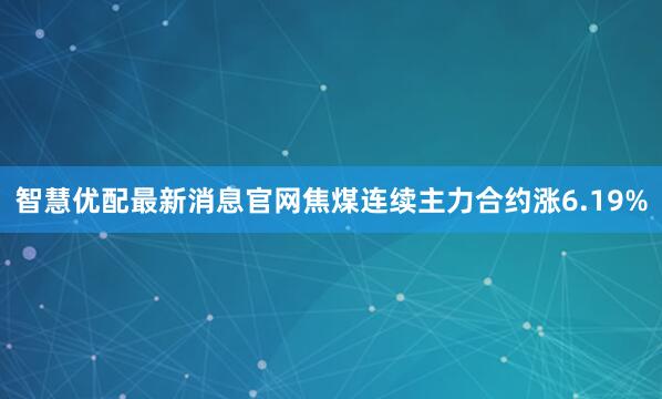 智慧优配最新消息官网焦煤连续主力合约涨6.19%