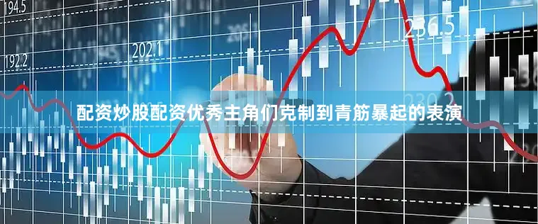 配资炒股配资优秀主角们克制到青筋暴起的表演