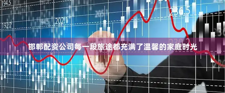 邯郸配资公司每一段旅途都充满了温馨的家庭时光