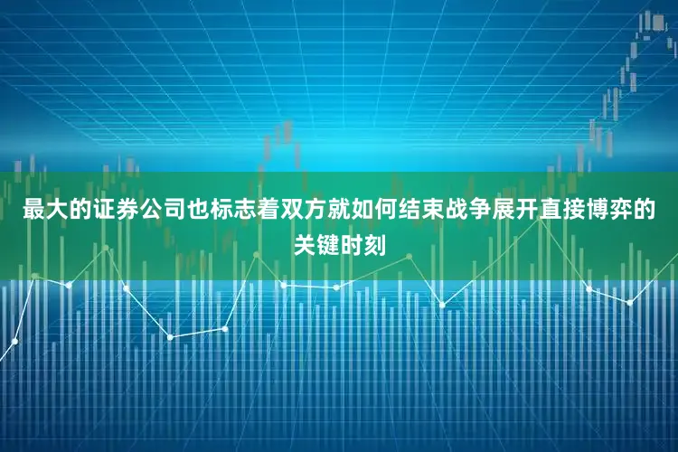 最大的证券公司也标志着双方就如何结束战争展开直接博弈的关键时刻