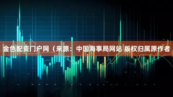 金色配资门户网（来源：中国海事局网站 版权归属原作者